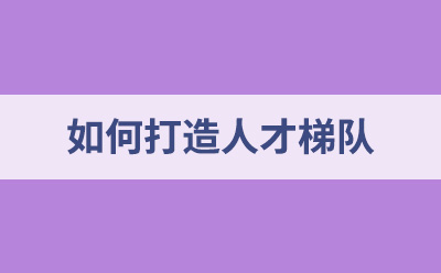 如何打造人才梯隊？人才梯隊打造建議