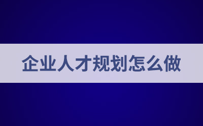 企業(yè)人才規(guī)劃怎么做？如何制定人才規(guī)劃