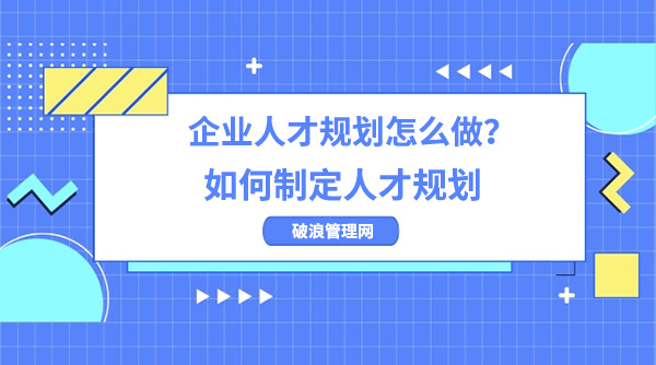 企業(yè)人才規(guī)劃怎么做？如何制定人才規(guī)劃