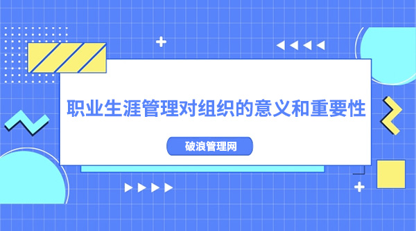 職業(yè)生涯管理對(duì)組織的意義和重要性