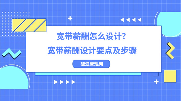 寬帶薪酬怎么設(shè)計(jì)？寬帶薪酬設(shè)計(jì)要點(diǎn)及步驟